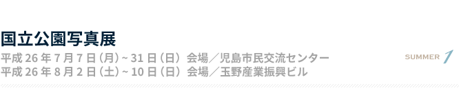 国立公園写真展 平成26年7月7日（月）〜31日（日）会場／児島市民交流センター 平成26年8月2日（土）〜10日（日）会場／玉野産業振興ビル